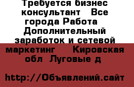 Требуется бизнес-консультант - Все города Работа » Дополнительный заработок и сетевой маркетинг   . Кировская обл.,Луговые д.